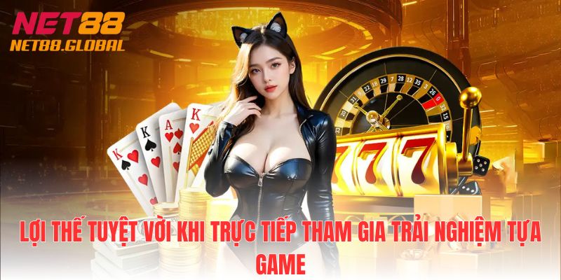 Lợi thế tuyệt vời khi trực tiếp tham gia trải nghiệm tựa game